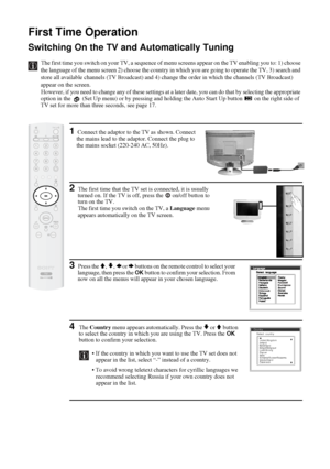 Page 2122
First Time Operation 
Switching On the TV and Automatically Tuning
The first time you switch on your TV, a sequence of menu screens appear on the TV enabling you to: 1) choose 
the language of the menu screen 2) choose the country in which you are going to operate the TV, 3) search and 
store all available channels (TV Broadcast) and 4) change the order in which the channels (TV Broadcast) 
appear on the screen.
However, if you need to change any of these settings at a later date, you can do that by...