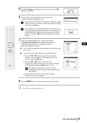 Page 2223
GB
5 The Auto Tuning menu appears on the screen. Press the OK 
button to select Yes.
6The TV starts to automatically search and store all
 available broadcast channels for you. 
  This procedure could take some minutes. Please be  patient 
and do not press any buttons, otherwise automatic tuning 
will not be completed.
If no channels were found during the auto tune process, a 
message appears automatically on the screen asking you to 
connect the aerial. Check the aerial connection (refer to 
page...