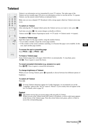 Page 3435
GB
Teletext
Teletext is an information service transmitted by most TV stations. The index page of the 
Teletext service (usually page 100) gives you information on how to use the service. To operate 
Teletext, use the remote control buttons as indicated below.
Make sure you use a channel (TV Broadcast) with a strong signal, otherwise Teletext errors may 
occur.
To switch on Teletext
After selecting the TV channel which carries the Teletext service you want to view, press  .
Each time you press  , the...