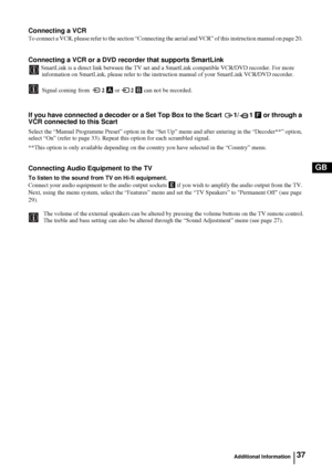 Page 3637
GB
Connecting a VCR
To connect a VCR, please refer to the section “Connecting the aerial and VCR” of this instruction manual on page 20. 
Connecting a VCR or a DVD recorder that supports SmartLink
SmartLink is a direct link between the TV set and a SmartLink compatible VCR/DVD recorder. For more 
information on SmartLink, please refer to the instruction manual of your SmartLink VCR/DVD recorder.
         Signal coming from 2 A or 
2 B can not be recorded.
If you have connected a decoder or a Set Top...