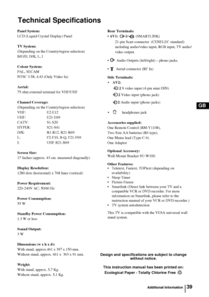 Page 3839
GB
Technical Specifications
Additional Information
Design and specifications are subject to change 
without notice.
This instruction manual has been printed on:
Ecological Paper - Totally Chlorine Free   
Panel System:
LCD (Liquid Crystal Display) Panel
TV System:
(Depending on the Country/region selection)
B/G/H, D/K, L, I
Colour System:
PAL, SECAM 
NTSC 3.58, 4.43 (Only Video In)
Aerial:
75 ohm external terminal for VHF/UHF
Channel Coverage:
(Depending on the Country/region selection)
VHF: E2-E12...