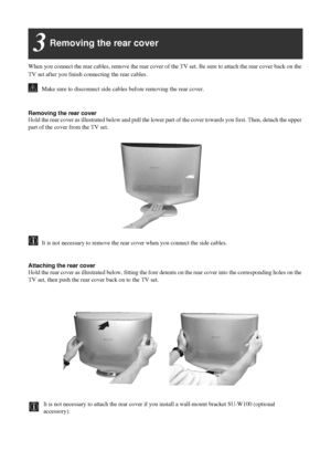 Page 56
Removing the rear cover3
When you connect the rear cables, remove the rear cover of the TV set. Be sure to attach the rear cover back on the 
TV set after you finish connecting the rear cables.
         Make sure to disconnect side cables before removing the rear cover.
Removing the rear coverHold the rear cover as illustrated below and pull the lower part of the cover towards you first. Then, detach the upper 
part of the cover from the TV set.
         It is not necessary to remove the rear cover...