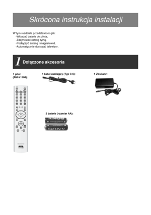 Page 834
Skrócona instrukcja instalacji
W tym rozdziale przedstawiono jak:
-Wkładać baterie do pilota,
-Zdejmować osłonę tylną,
-Podłączyć antenę i magnetowid,
-Automatycznie dostrajać telewizor,
1 kabel zasilający (Typ C-6):1 Zasilacz:1 pilot 
(RM-Y1108):
   2 baterie (rozmiar AA):                       
Skrócona instrukcja instalacji
Dołączone akcesoria1
 