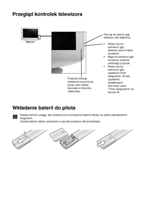 Page 9718Przegląd i instalacja
Przegląd kontrolek telewizora
Wkładanie baterii do pilota
Należy zwrócić uwagę, aby dostarczone w komplecie baterie włożyć do pilota odpowiednimi 
biegunami.
Zużyte baterie należy utylizować w sposób przyjazny dla środowiska.
Podczas obsługi 
telewizora za pomocą 
pilota, pilot należy 
kierować w kierunku 
odbiornika.Pali się na zielono gdy 
telewizor jest włączony. 
• Świeci się na 
czerwono gdy 
telewizor jest w trybie 
czuwania.
• Miga na czerwono gdy 
na pilocie zostanie...