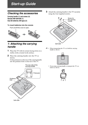 Page 4D:\Chin Mengs job\SONY-LCD\SY0205_R7\4142343111_GB\030STU.fmmasterpage:Left
4 GB
KLV-22S570A
4-142-343-11(1)
Start-up Guide
Checking the accessories
Carrying handle (1) and screws (4) 
Remote RM-GA016W (1)
Size AA batteries (R6 type) (2)
To insert batteries into the remote
1: Attaching the carrying 
handle
1Place the TV with its screen facing down on a 
stable cloth-covered work surface.
2Place the carrying handle onto the TV as 
shown.
Fit the protrusion on the rear of the carrying handle 
into the...