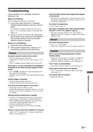 Page 2727 GB
Additional Information
KLV-37/32/26S550A/KLV-32S530A
4-130-985-13(1)
Troubleshooting
Check whether the 1 (standby) indicator is 
flashing in red.
When it is flashing
The self-diagnosis function is activated. 
1Count how many times the 1 (standby) 
indicator flashes between each two second 
break.
For example, the indicator flashes three times, then 
there is a two second break, followed by another three 
flashes, etc.
2Press 1 on the TV to turn it off, disconnect 
the AC power cord, and inform your...