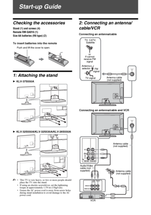 Page 4D:\Chin Mengs job\SONY-LCD\SY0204_R1 (Rev-
3)\0985131_GB\STU.fmmasterpage:Left
4 GB
KLV-37/32/26S550A/KLV-32S530A
4-130-985-13(1)
Start-up Guide
Checking the accessories
Stand (1) and screws (4) 
Remote RM-GA016 (1)
Size AA batteries (R6 type) (2)
To insert batteries into the remote
1: Attaching the stand
BKLV-37S550A
BKLV-32S550A/KLV-32S530A/KLV-26S550A
• This TV is very heavy, so two or more people should 
place the TV onto the stand.
• If using an electric screwdriver, set the tightening 
torque at...