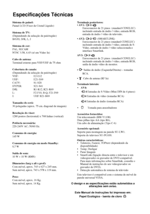 Page 13032
Especificações Técnicas
Informação adicional
O design e as especificações estão submetidos a 
alterações sem aviso.
Este Manual de Instruções foi impresso em:
Papel Ecológico - Isento de cloro 
Sistema de painel:
Painel LCD (Visor de Cristal Líquido)
Sistema de TV:
(Dependendo da selecção de país/região)
B/G/H, D/K, L, I
Sistema de cor:
PAL, SECAM
NTSC 3.58, 4.43 (só em Video In)
Cabo de antena:
Terminal externo para VHF/UHF de 75 ohm
Cobertura de canais:
(Dependendo da selecção de país/região)
VHF:...