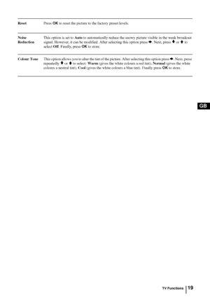 Page 1819
GB
ResetPress OK to reset the picture to the factory preset levels.
Noise This option is set to Auto to automatically reduce the snowy picture visible in the weak broadcast
Reduction  signal. However, it can be modified. After selecting this option press 
b. Next, press v or V to 
select Off. Finally, press 
OK to store.
Colour ToneThis option allows you to alter the tint of the picture. After selecting this option press b. Next, press 
repeatedly 
v or V to select: Warm (gives the white colours a red...