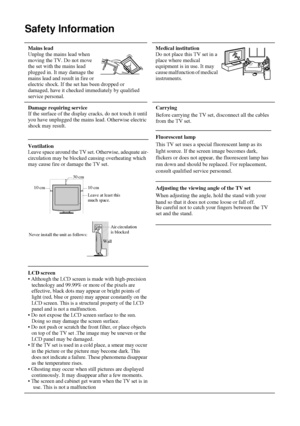 Page 34
Safety Information
 Mains lead 
Unplug the mains lead when 
moving the TV. Do not move 
the set with the mains lead 
plugged in. It may damage the 
mains lead and result in fire or 
electric shock. If the set has been dropped or 
damaged, have it checked immediately by qualified 
service personal. Medical institution 
Do not place this TV set in a 
place where medical 
equipment is in use. It may 
cause malfunction of medical 
instruments.
Damage requiring service
If the surface of the display cracks,...