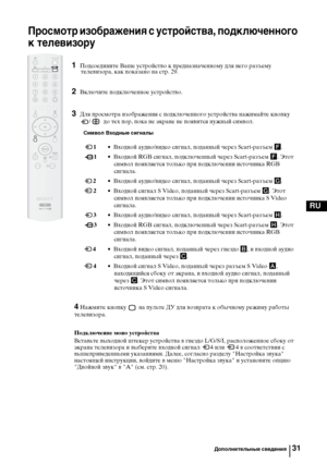 Page 6331
RU
Просмотр изображения с устройства, подключенного 
к телевизору
1Подсоедините Ваше устройство к предназначенному для него разъему 
телевизора, как показано на стр. 29.
2Включите подключенное устройство.
3Для просмотра изображения с подключенного устройства нажимайте кнопку 
/    до тех пор, пока не экране не появится нужный символ.
Символ Входные сигналы
 1• Входной аудио/видео сигнал, поданный через Scart-разъем F.
 1• Входной RGB сигнал, подключенный через Scart-разъем F. Этот 
символ появляется...