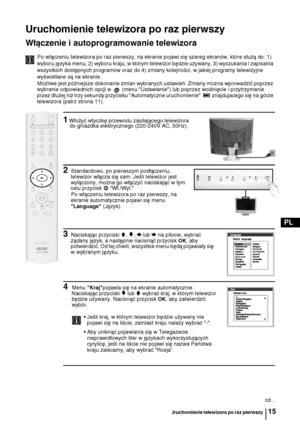 Page 8015
PL
Uruchomienie telewizora po raz pierwszy 
Włączenie i autoprogramowanie telewizora
Po włączeniu telewizora po raz pierwszy, na ekranie pojawi się szereg ekranów, które służą do: 1) 
wyboru języka menu, 2) wyboru kraju, w którym telewizor będzie używany, 3) wyszukania i zapisania 
wszystkich dostępnych programów oraz do 4) zmiany kolejności, w jakiej programy telewizyjne 
wyświetlane są na ekranie.
Możliwe jest późniejsze dokonanie zmian wybranych ustawień. Zmiany można wprowadzić poprzez 
wybranie...