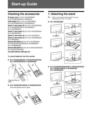 Page 4D:\Cmengs JOB\SONY TV\SY0251_T1 (Rev-
3)\7239131_GB\STU.fmmasterpage:Left
4 GB
KLV-40/32EX600/55/46/40/32EX500/46/40/32EX400/32/26/22EX300/40/32NX500/32/26NX400
4-167-239-13(1)
Start-up Guide
Checking the accessories
AC power cord (For KLV-40/32EX600/
KLV-55/46EX500/KLV-46EX400)
Cable holder (1) (For KLV-40/32EX600/
KLV-40/32NX500/KLV-32/26NX400)
Stand (1) and screws (8) (For KLV-40/32EX600/
KLV-40/32EX500/KLV-40/32NX500/
KLV-32/26NX400)
Stand (1) and screws (7) (For KLV-40/32EX400/
KLV-32/26EX300)...