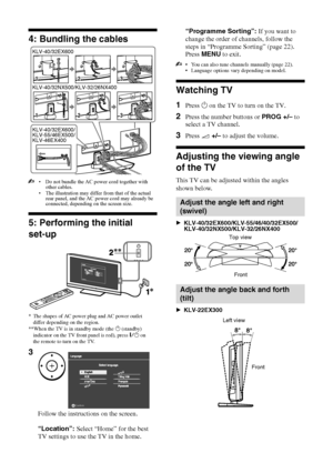 Page 66 GB
KLV-40/32EX600/55/46/40/32EX500/46/40/32EX400/32/26/22EX300/40/32NX500/32/26NX400
4-167-239-13(1)
4: Bundling the cables
• Do not bundle the AC power cord together with 
other cables.
• The illustration may differ from that of the actual 
rear panel, and the AC power cord may already be 
connected, depending on the screen size.
5: Performing the initial 
set-up
 You can also tune channels manually (page 22).
 Language options vary depending on model.
Watching TV
1Press 1 on the TV to turn on the...