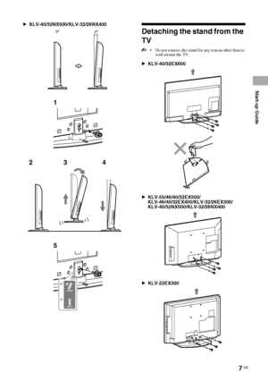 Page 77 GB
Start-up Guide
KLV-40/32EX600/55/46/40/32EX500/46/40/32EX400/32/26/22EX300/40/32NX500/32/26NX400
4-167-239-13(1)
BKLV-40/32NX500/KLV-32/26NX400
Detaching the stand from the 
TV
 Do not remove the stand for any reason other than to 
wall-mount the TV.
BKLV-40/32EX600
BKLV-55/46/40/32EX500/
KLV-46/40/32EX400/KLV-32/26EX300/
KLV-40/32NX500/KLV-32/26NX400
BKLV-22EX300
0° 6°
5
234 1
0°6°
 