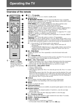 Page 10KLV-40/32EX600/55/46/40/32EX500/46/40/32EX400/32/26/22EX300/40/32NX500/32/26NX400
4-167-239-13(1)
10 GB
Operating the TV
Overview of the remote
1"/1 – TV standbyPress to turn the TV on or to switch to standby mode.
2BRAVIA SyncN/x/m/M/./>: You can operate the BRAVIA Sync-compatible 
equipment that is connected to the TV. Some other buttons on the remote control 
may also operate BRAVIA Sync equipment.
SYNC MENU: Press to display the BRAVIA Sync Menu and then select 
connected HDMI equipment from...