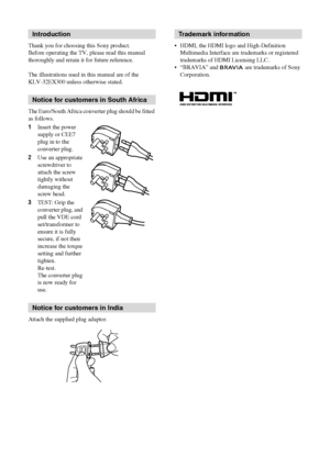 Page 22 GB
KLV-40/32EX600/55/46/40/32EX500/46/40/32EX400/32/26/22EX300/40/32NX500/32/26NX400
4-167-239-13(1)
Thank you for choosing this Sony product.
Before operating the TV, please read this manual 
thoroughly and retain it for future reference.
The illustrations used in this manual are of the 
KLV-32EX300 unless otherwise stated.
The Euro/South Africa converter plug should be fitted 
as follows.
1Insert the power 
supply or CEE7 
plug in to the 
converter plug.
2Use an appropriate 
screwdriver to 
attach...