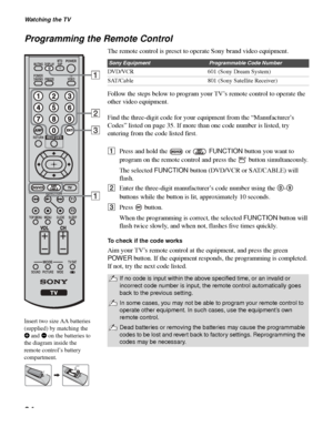 Page 34Watching the TV
34
Programming the Remote Control
The remote control is preset to operate Sony brand video equipment.
Follow the steps below to program your TV’s remote control to operate the 
other video equipment.
Find the three-digit code for your equipment from the “Manufacturer’s 
Codes” listed on page 35. If more than one code number is listed, try 
entering from the code listed first.
1Press and hold the   or   FUNCTION button you want to 
program on the remote control and press the   button...