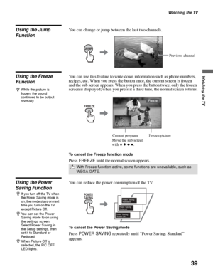 Page 39Watching the TV
39
Watching the TV
Using the Jump 
FunctionYou can change or jump between the last two channels.
Using the Freeze 
FunctionYou can use this feature to write down information such as phone numbers, 
recipes, etc. When you press the button once, the current screen is frozen 
and the sub screen appears. When you press the button twice, only the frozen 
screen is displayed; when you press it a third time, the normal screen returns.
To cancel the Freeze function mode
Press FREEZE until the...