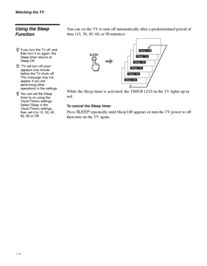 Page 40Watching the TV
40
Using the Sleep 
FunctionYou can set the TV to turn off automatically after a predetermined period of 
time (15, 30, 45, 60, or 90 minutes). 
While the Sleep timer is activated, the TIMER LED on the TV lights up in 
red.
To cancel the Sleep timer
Press SLEEP repeatedly until Sleep Off appears or turn the TV power to off 
then turn on the TV again.
Sleep : 90Sleep : 60Sleep : 45Sleep : 30Sleep : 15Sleep : Off
SLEEP
zIf you turn the TV off, and 
then turn it on again, the 
Sleep timer...