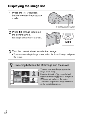 Page 48GB
48Displaying the image list
1Press the   (Playback) 
button to enter the playback 
mode.
 (Playback) button
2Press   (Image Index) on 
the control wheel.
Six images are displayed at a time.
3Turn the control wheel to select an image. To return to the single-image screen, select the desired image, and press 
the center.
zSwitching between the still image and the movie
You can switch the image type on the 
image index easily.
Press the left side of the control wheel 
repeatedly to select 
 (still image)...