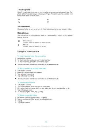 Page 72Touch captureIdentify a particular focus area by touching the camera screen with your finger. The
photo is taken as soon as you release your finger. This setting is only available when
focus mode is set to touch focus.OnOff
Shutter sound
Choose whether to turn on or turn off the shutter sound when you record a video.
Data storage You can choose to save your data either to a removable SD card or to your device's
internal storage.
Internal storage
Photos or videos are saved on the device memory.SD...