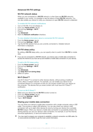 Page 88Advanced Wi-Fi® settings
Wi-Fi® network status When you are connected to a  Wi-Fi® network or when there are  Wi-Fi® networks
available in your vicinity, it is possible to see the status of these  Wi-Fi® networks. You
can also enable your device to notify you whenever an open  Wi-Fi® network is detected.
To enable Wi-Fi® network notifications
1 Turn on Wi-Fi®, if it is not already on.
2 From your  Home screen , tap 
.
3 Find and tap  Settings > Wi-Fi .
4 Press 
.
5 Tap  Advanced .
6 Mark the  Network...