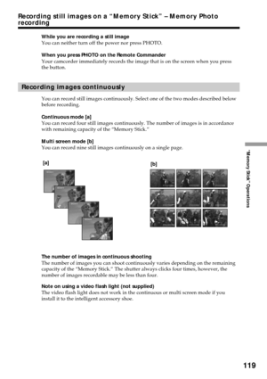 Page 119119
“Memory Stick” Operations
Recording still images on a “Memory Stick” – Memory Photo
recording
While you are recording a still image
You can neither turn off the power nor press PHOTO.
When you press PHOTO on the Remote Commander
Your camcorder immediately records the image that is on the screen when you press
the button.
Recording images continuously
You can record still images continuously. Select one of the two modes described below
before recording.
Continuous mode [a]
You can record four still...