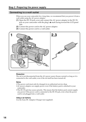 Page 1414
Step 2  Preparing the power supply
Connecting to a wall outlet
When you use your camcorder for a long time, we recommend that you power it from a
wall outlet using the AC power adaptor.
(1)Open the DC IN jack cover and connect the AC power adaptor to the DC IN
jack on your camcorder with the plug’s v mark facing toward the LCD panel
side.
(2)Connect the power cord to the AC power adaptor.
(3)Connect the power cord to a wall outlet.
Precaution
The set is not disconnected from the AC power source (house...