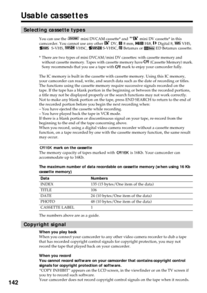 Page 142142
Usable cassettes
Selecting cassette types
You can use the  mini DVCAM cassette* and  mini DV cassette* in this
camcorder. You cannot use any other  DV,  8 mm,  Hi8,  Digital 8,  VHS,  S-VHS,  VHSC,  S-VHSC,  Betamax or  ED Betamax cassette.
*There are two types of mini DVCAM/mini DV cassettes: with cassette memory and
without cassette memory. Tapes with cassette memory have  (Cassette Memory) mark.
Sony recommends that you use a tape with  mark to enjoy your camcorder fully.
The IC memory is built in...