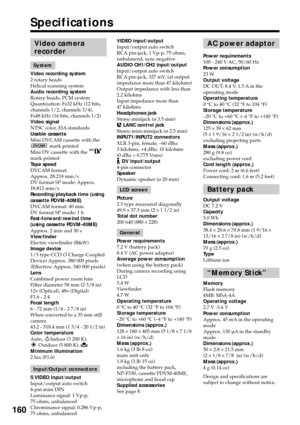 Page 160160
Specifications
AC power adaptor
Power requirements
100 - 240 V AC, 50/60 Hz
Power consumption
23 W
Output voltage
DC OUT: 8.4 V, 1.5 A in the
operating mode
Operating temperature
0 °C to 40 °C (32 °F to 104 °F)
Storage temperature
–20 °C to +60 °C (–4 °F to +140 °F)
Dimensions (approx.)
125 × 39 × 62 mm
(5 × 1 9/16 × 2 1/2 in) (w/h/d)
excluding projecting parts
Mass (approx.)
280 g (9.8 oz)
excluding power cord
Cord length (approx.)
Power cord: 2 m (6.6 feet)
Connecting cord: 1.6 m (5.2 feet)
Battery...