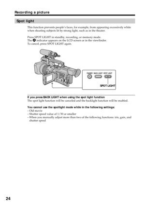 Page 2424
Recording a picture
Spot light
This function prevents people’s faces, for example, from appearing excessively white
when shooting subjects lit by strong light, such as in the theater.
Press SPOT LIGHT in standby, recording, or memory mode.
The 
 indicator appears on the LCD screen or in the viewfinder.
To cancel, press SPOT LIGHT again.
If you press BACK LIGHT when using the spot light function
The spot light function will be canceled and the backlight function will be enabled.
You cannot use the...
