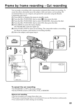 Page 6161
Advanced Recording Operations
Frame by frame recording – Cut recording
You can make a recording with a stop-motion animated effect using cut recording. To
create this effect, alternately move the subject a little and make a cut recording. We
recommend that you use a tripod, and operate the camcorder using the Remote
Commander after step 6.
(1)Press MENU to display the menu in standby mode.
(2)Turn the SEL/PUSH EXEC dial to select 
, then press the dial.
(3)Turn the SEL/PUSH EXEC dial to select FRAME...