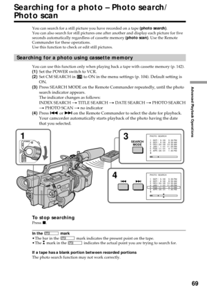 Page 6969
Advanced Playback Operations
Searching for a photo – Photo search/
Photo scan
You can search for a still picture you have recorded on a tape (photo search).
You can also search for still pictures one after another and display each picture for five
seconds automatically regardless of cassette memory (photo scan). Use the Remote
Commander for these operations.
Use this function to check or edit still pictures.
Searching for a photo using cassette memory
You can use this function only when playing back a...