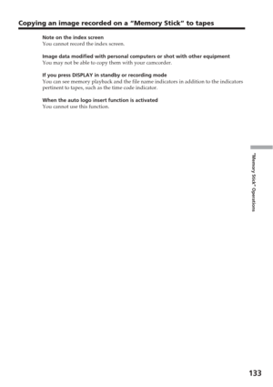 Page 133133
“Memory Stick” Operations
Copying an image recorded on a “Memory Stick” to tapes
Note on the index screen
You cannot record the index screen.
Image data modified with personal computers or shot with other equipment\
You may not be able to copy them with your camcorder.
If you press DISPLAY in standby or recording mode
You can see memory playback and the file name indicators in addition to \
the indicators
pertinent to tapes, such as the time code indicator.
When the auto logo insert function is...