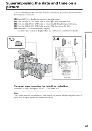 Page 6363
Advanced Recording Operations
Superimposing the date and time on a
picture
You can superimpose the date/time indication directly on the picture, be\
sides the date/
time display as data code.
(1 ) Press MENU to display the menu in standby mode.
( 2 ) Turn the SEL/PUSH EXEC dial to select 
, then press the dial.
( 3 ) Turn the SEL/PUSH EXEC dial to select DATE REC, then press the dial.
( 4 ) Turn the SEL/PUSH EXEC dial to select ON, then press the dial.
( 5 ) Press MENU to erase the menu display.
The...