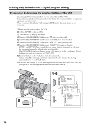 Page 7676
Dubbing only desired scenes - Digital program editing
Preparation 2: Adjusting the synchronization of the VCR
You can adjust the synchronization of your camcorder and the VCR.
Remove the cassette from the camcorder beforehand. We recommend that you\
 prepare
a pen and paper for notes.
When you connect to a Sony VCR using an i.LINK cable, the setup below is\
 not
necessary.
(1 )Insert a recordable tape into the VCR.
( 2 ) Set the POWER switch to VCR.
( 3 ) Press MENU to display the menu.
( 4 )Turn the...