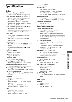 Page 123Additional Information
Additional Information123
Specification
System
Video recording system (HDV)
2 rotary heads, Helical scanning system
Video recording system (DVCAM (DV))
2 rotary heads, Helical scanning system
Audio recording system (HDV)
Rotary heads, MPEG-1 Audio Layer2
Quantization: 16 bits (Fs 48 kHz, stereo)
Transfer rate: 384 kbps
Audio recording system (DVCAM (DV))
Rotary heads, PCM system
Quantization: 12 bits (Fs 32 kHz, stereo 1, 
stereo 2), 16 bits (Fs 48 kHz, stereo)
Video signal
NTSC...