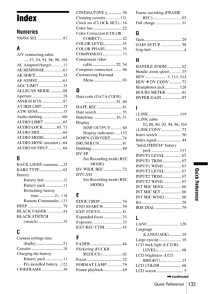 Page 133Quick Reference
Quick Reference
133
Index
Numerics
50i/60i SEL ........................82
A
A/V connecting cable
.....53, 54, 91, 94, 98, 104
AC Adaptor/charger ...........13
AE RESPONSE .................61
AE SHIFT ..........................35
AF ASSIST ........................61
AGC LIMIT .......................35
ALLSCAN MODE ............88
Aperture .............................28
ASSIGN BTN ....................87
AT IRIS LMT ....................35
ATW SENS........................35
Audio dubbing...