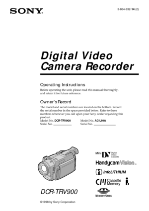 Page 13-864-632-14 (2)
©1998 by Sony Corporation
DCR-TRV900
Digital Video
Camera Recorder
Operating Instructions
Before operating the unit, please read this manual thoroughly,
and retain it for future reference.
OwnerÕs Record
The model and serial numbers are located on the bottom. Record
the serial number in the space provided below. Refer to these
numbers whenever you call upon your Sony dealer regarding this
product.
Model No. DCR-TRV900Model No. AC-L10A
Serial No. Serial No. 