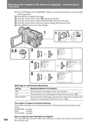 Page 104104
Settings of continuous shooting
Setting Meaning (indicator on the screen)
OFF The unit shoots one image at a time. (no indicator)
ON The unit shoots 2 to 4 still images at about 0.8 sec intervals. (       )
MULTI SCRN The unit shoots 9 still images at about 0.3 sec intervals and displays the
images on a single page divided into 9 boxes. (        )
The number of images in continuous shooting
The number of images you can shoot continuously varies depending on the image quality
mode.
SUPER FINE: 2...