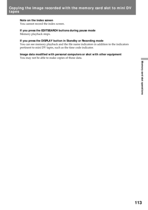 Page 113113
Memory card slot operations
Note on the index screen
You cannot record the index screen.
If you press the EDITSEARCH buttons during pause mode
Memory playback stops.
If you press the DISPLAY button in Standby or Recording mode
You can see memory playback and the file name indicators in addition to the indicators
pertinent to mini DV tapes, such as the time code indicator.
Image data modified with personal computers or shot with other equipment
You may not be able to make copies of those data.
Copying...