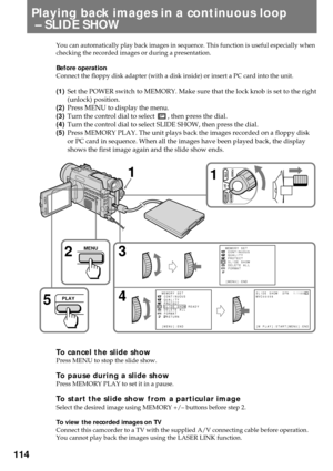 Page 114114
Playing back images in a continuous loop
 Ð SLIDE SHOW
You can automatically play back images in sequence. This function is useful especially when
checking the recorded images or during a presentation.
Before operation
Connect the floppy disk adapter (with a disk inside) or insert a PC card into the unit.
(1)Set the POWER switch to MEMORY. Make sure that the lock knob is set to the right
(unlock) position.
(2)Press MENU to display the menu.
(3)Turn the control dial to select 
, then press the dial....