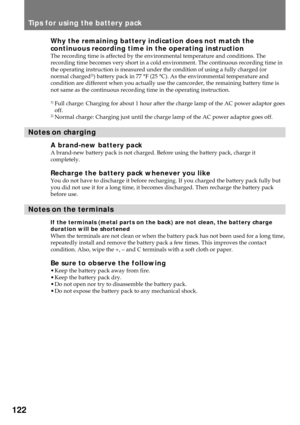 Page 122122
Tips for using the battery pack
Why the remaining battery indication does not match the
continuous recording time in the operating instruction
The recording time is affected by the environmental temperature and conditions. The
recording time becomes very short in a cold environment. The continuous recording time in
the operating instruction is measured under the condition of using a fully charged (or
normal charged
2)) battery pack in 77 °F (25 °C). As the environmental temperature and
condition are...