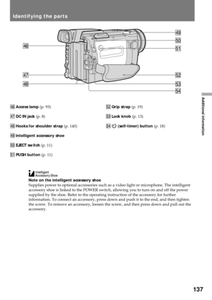 Page 137137
Additional information
$¤
$¦
$¥
%ª
%Á
%¼
$»
%¢
%£
Note on the intelligent accessory shoe
Supplies power to optional accessories such as a video light or microphone. The intelligent
accessory shoe is linked to the POWER switch, allowing you to turn on and off the power
supplied by the shoe. Refer to the operating instruction of the accessory for further
information. To connect an accessory, press down and push it to the end, and then tighten
the screw. To remove an accessory, loosen the screw, and...