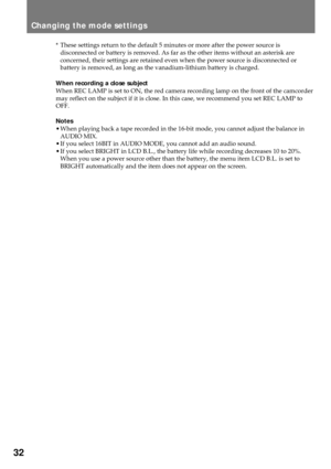 Page 3232
Changing the mode settings
* These settings return to the default 5 minutes or more after the power source is
disconnected or battery is removed. As far as the other items without an asterisk are
concerned, their settings are retained even when the power source is disconnected or
battery is removed, as long as the vanadium-lithium battery is charged.
When recording a close subject
When REC LAMP is set to ON, the red camera recording lamp on the front of the camcorder
may reflect on the subject if it...