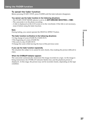 Page 3737
Advanced operations
To cancel the fader functionBefore pressing START/STOP, press FADER until the fade indicator disappears.
You cannot use the fader function in the following situations
Ð The START/STOP MODE selector is set to
ANTI GROUND SHOOTING or 5SEC.
Ð The camcorder is in the photo recording.
Ð A title is displayed on the LCD screen or in the viewfinder. If the title is not necessary,
erase it before using the fader function.
Note
During fading, you cannot operate the DIGITAL EFFECT button.
The...