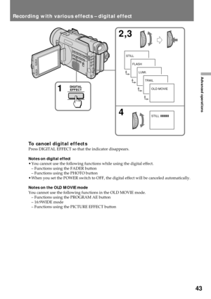 Page 4343
Advanced operations
To cancel digital effectsPress DIGITAL EFFECT so that the indicator disappears.
Notes on digital effect
¥ You cannot use the following functions while using the digital effect.
Ð Functions using the FADER button
Ð Functions using the PHOTO button
¥ When you set the POWER switch to OFF, the digital effect will be canceled automatically.
Notes on the OLD MOVIE mode
You cannot use the following functions in the OLD MOVIE mode.
Ð Functions using the PROGRAM AE button
Ð 16:9WIDE mode
Ð...