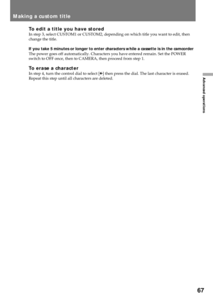 Page 6767
Advanced operations
Making a custom title
To edit a title you have storedIn step 3, select CUSTOM1 or CUSTOM2, depending on which title you want to edit, then
change the title.
If you take 5 minutes or longer to enter characters while a cassette is in the camcorder
The power goes off automatically. Characters you have entered remain. Set the POWER
switch to OFF once, then to CAMERA, then proceed from step 1.
To erase a characterIn step 4, turn the control dial to select [M] then press the dial. The...
