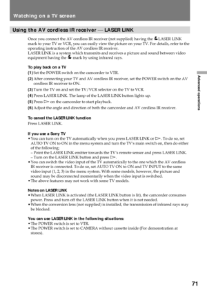 Page 7171
Advanced operations
Using the AV cordless IR receiver ¾ LASER LINK
Once you connect the AV cordless IR receiver (not supplied) having the LASER LINK
mark to your TV or VCR, you can easily view the picture on your TV. For details, refer to the
operating instruction of the AV cordless IR receiver.
LASER LINK is a system which transmits and receives a picture and sound between video
equipment having the 
 mark by using infrared rays.
To play back on a TV
(1)Set the POWER switch on the camcorder to VTR....